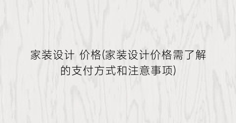 家装设计 价格(家装设计价格需了解的支付方式和注意事项)